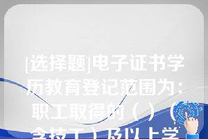 [选择题]电子证书学历教育登记范围为：职工取得的（）（含技工）及以上学历教育经历（含职前）