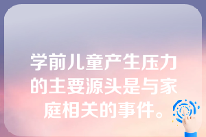 学前儿童产生压力的主要源头是与家庭相关的事件。