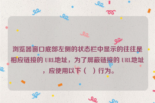 浏览器窗口底部左侧的状态栏中显示的往往是相应链接的 URL地址，为了屏蔽链接的 URL地址，应使用以下（  ）行为。