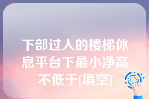 下部过人的楼梯休息平台下最小净高不低于[填空]