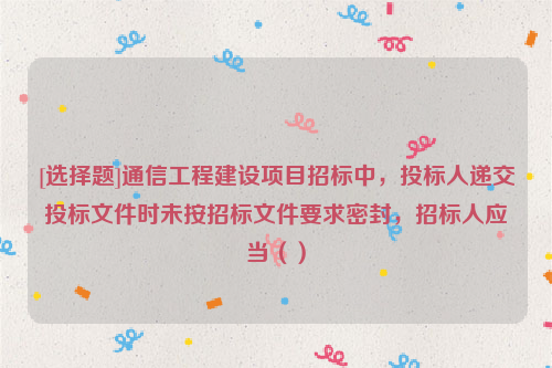 [选择题]通信工程建设项目招标中，投标人递交投标文件时未按招标文件要求密封，招标人应当（）