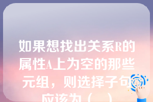 如果想找出关系R的属性A上为空的那些元组，则选择子句应该为（  ）