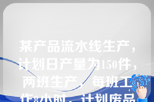 某产品流水线生产，计划日产量为150件，两班生产，每班工作8小时，计划废品率为5%，那么该流水线节拍的计算公式应为（）