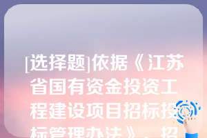 [选择题]依据《江苏省国有资金投资工程建设项目招标投标管理办法》，招标人和中标人可以不按照招标文件、投标文件、中标通知书签订合同