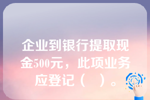 企业到银行提取现金500元，此项业务应登记（  ）。