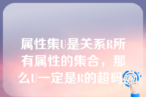 属性集U是关系R所有属性的集合，那么U一定是R的超码。