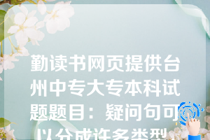 勤读书网页提供台州中专大专本科试题题目：疑问句可以分成许多类型，下面哪两句属于同一类型（  D  ）。