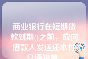 商业银行在短期贷款到期()之前，应向借款人发送还本付息通知单。