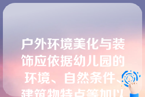 户外环境美化与装饰应依据幼儿园的环境、自然条件、建筑物特点等加以巧妙设计和装饰。