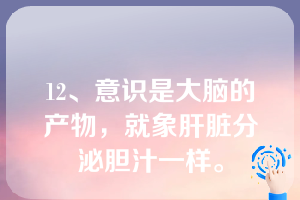 12、意识是大脑的产物，就象肝脏分泌胆汁一样。