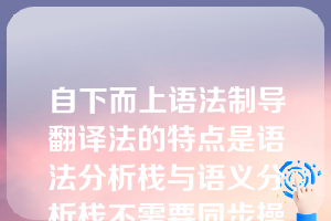 自下而上语法制导翻译法的特点是语法分析栈与语义分析栈不需要同步操作（）