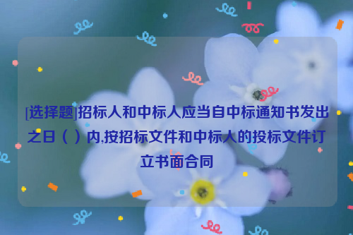 [选择题]招标人和中标人应当自中标通知书发出之日（）内,按招标文件和中标人的投标文件订立书面合同