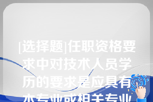 [选择题]任职资格要求中对技术人员学历的要求是应具有本专业或相关专业（）及以上学历