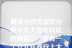 勤读书网页提供台州中专大专本科试题题目：“他有一个女儿在西安上大学。”这个句子是（  B  ）。