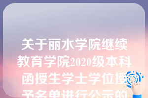 关于丽水学院继续教育学院2020级本科函授生学士学位授予名单进行公示的通知