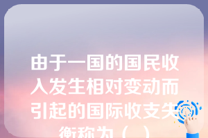 由于一国的国民收入发生相对变动而引起的国际收支失衡称为（ ）