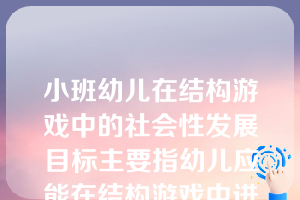 小班幼儿在结构游戏中的社会性发展目标主要指幼儿应能在结构游戏中进行初步的交流。