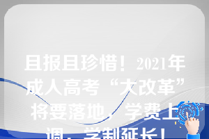 且报且珍惜！2021年成人高考“大改革”将要落地，学费上调，学制延长！