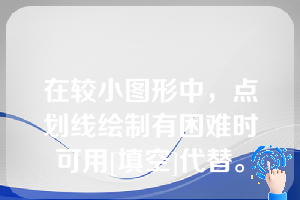 在较小图形中，点划线绘制有困难时可用[填空]代替。