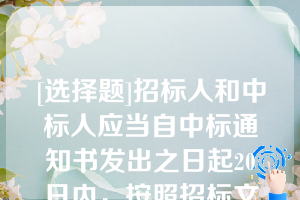 [选择题]招标人和中标人应当自中标通知书发出之日起20日内，按照招标文件和中标人的投标文件订立书面合同