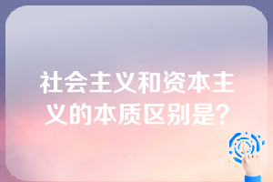 社会主义和资本主义的本质区别是？