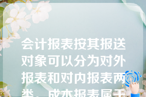 会计报表按其报送对象可以分为对外报表和对内报表两类。成本报表属于内部报表，不对外报送。（ ）