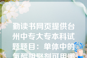 勤读书网页提供台州中专大专本科试题题目：单体中的氢醌阻聚剂可用哪个方法除去（  A  ）。