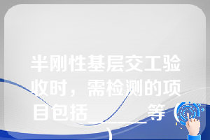 半刚性基层交工验收时，需检测的项目包括______等（）