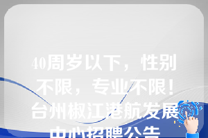 40周岁以下，性别不限，专业不限！台州椒江港航发展中心招聘公告