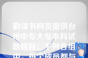 勤读书网页提供台州中专大专本科试题题目：下列各组中，每个成员都与合成词“理事”的结构方式相同的是( D   )。