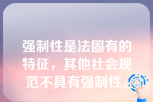 强制性是法固有的特征，其他社会规范不具有强制性。