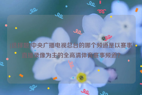 [选择题]中央广播电视总台的哪个频道是以赛事直播录像为主的全高清体育赛事频道？