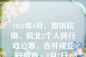 1952年4月，撤销皖南、皖北2个人民行政公署，合并成立安徽省。8月7日，中央人民政府正式批准成立安徽省。8月25日，安徽省人民政府正式成立，省会驻（ ）。