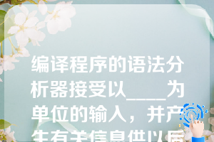 编译程序的语法分析器接受以____为单位的输入，并产生有关信息供以后各阶段使用（）