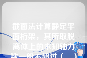 截面法计算静定平面桁架，其所取脱离体上的未知轴力数一般不超过（   ）个。