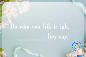 Do wha you hik is igh, ________ hey say.