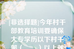 [非选择题]今年村干部教育培训要确保大专学历以下村干部（　　）以上就读大专学历提升班