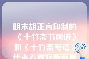 明末胡正言印制的《十竹斋书画谱》和《十竹斋笺谱》代表着徽派版画最高成就。