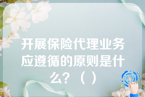 开展保险代理业务应遵循的原则是什么？（）