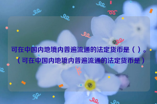 可在中国内地境内普遍流通的法定货币是（）。（可在中国内地境内普遍流通的法定货币是）