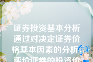 证券投资基本分析通过对决定证券价格基本因素的分析，评价证券的投资价值及价格，从而为选择投资对象提供依据。