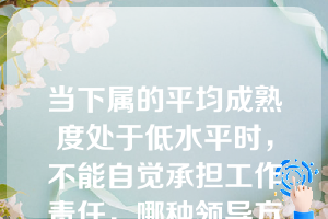 当下属的平均成熟度处于低水平时，不能自觉承担工作责任，哪种领导方式最为有效（  ）