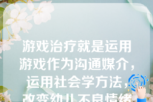 游戏治疗就是运用游戏作为沟通媒介，运用社会学方法，改变幼儿不良情绪与行为的过程。