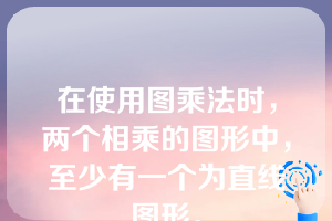 在使用图乘法时，两个相乘的图形中，至少有一个为直线图形。