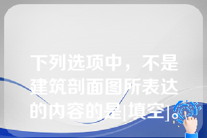 下列选项中，不是建筑剖面图所表达的内容的是[填空]。