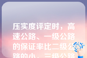 压实度评定时，高速公路、一级公路的保证率比二级公路的小，三级公路又比二级公路的小，依此类推（）