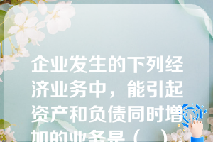 企业发生的下列经济业务中，能引起资产和负债同时增加的业务是（  ）。