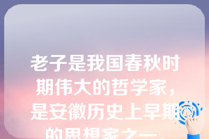 老子是我国春秋时期伟大的哲学家，是安徽历史上早期的思想家之一。