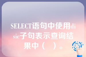 SELECT语句中使用disic子句表示查询结果中（  ）。