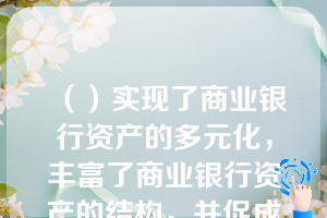 （）实现了商业银行资产的多元化，丰富了商业银行资产的结构，并促成了商业银行二级准备金制度的形成。